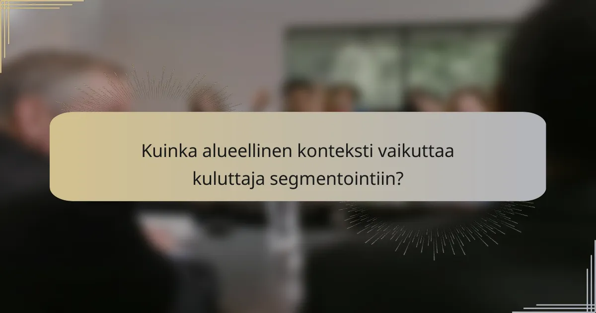 Kuinka alueellinen konteksti vaikuttaa kuluttaja segmentointiin?