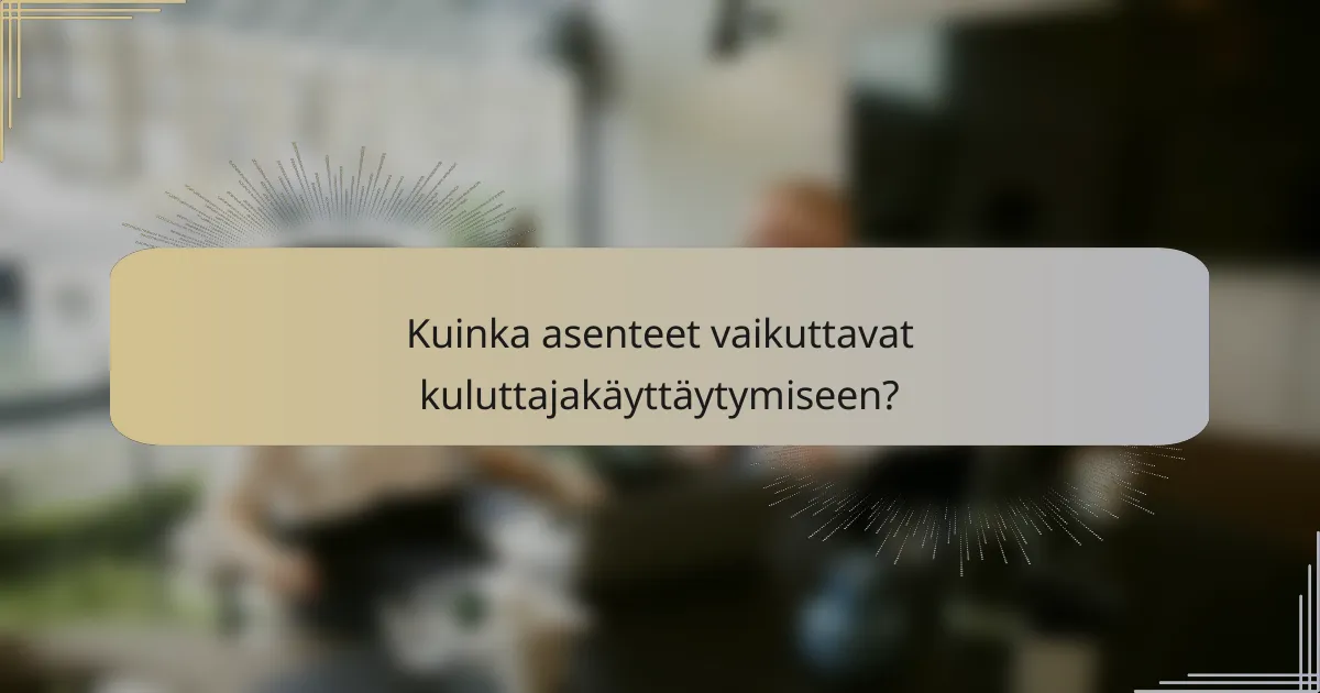 Kuinka asenteet vaikuttavat kuluttajakäyttäytymiseen?