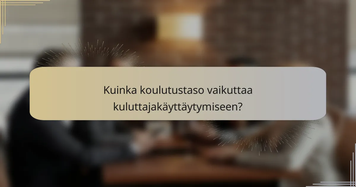 Kuinka koulutustaso vaikuttaa kuluttajakäyttäytymiseen?