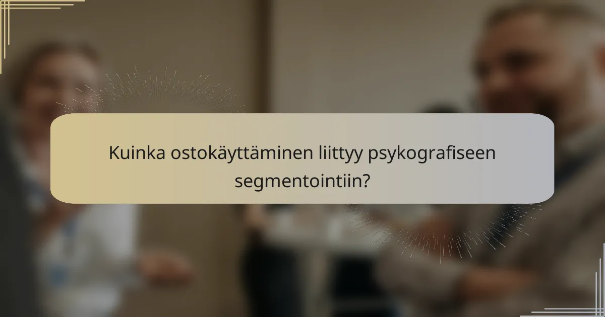 Kuinka ostokäyttäminen liittyy psykografiseen segmentointiin?