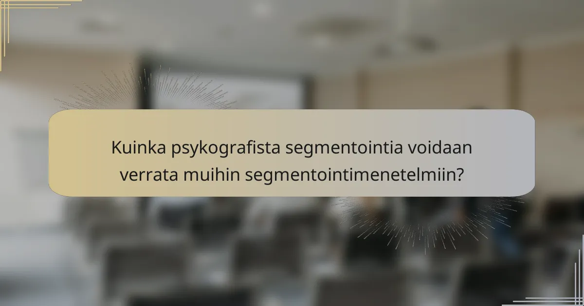 Kuinka psykografista segmentointia voidaan verrata muihin segmentointimenetelmiin?
