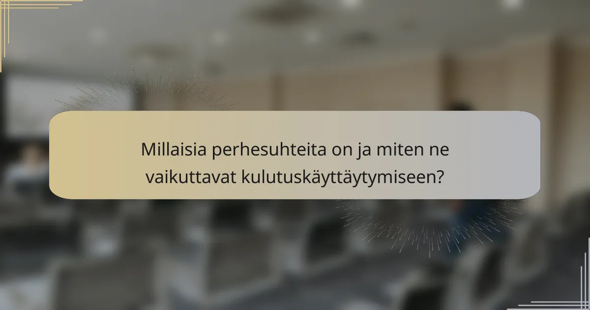 Millaisia perhesuhteita on ja miten ne vaikuttavat kulutuskäyttäytymiseen?