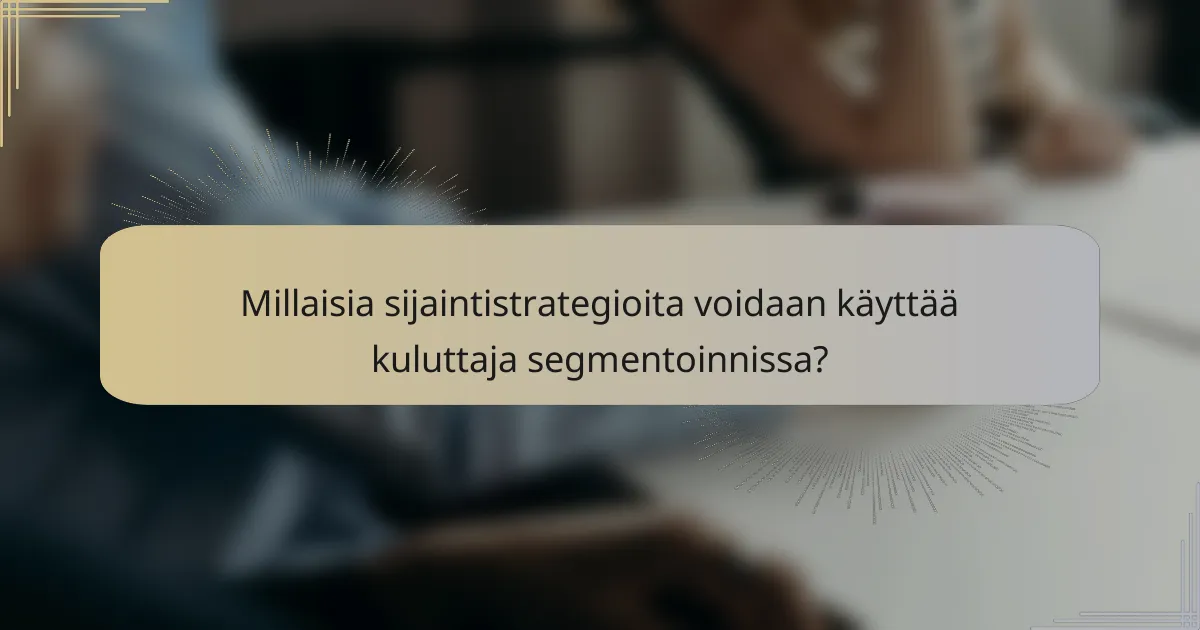 Millaisia sijaintistrategioita voidaan käyttää kuluttaja segmentoinnissa?