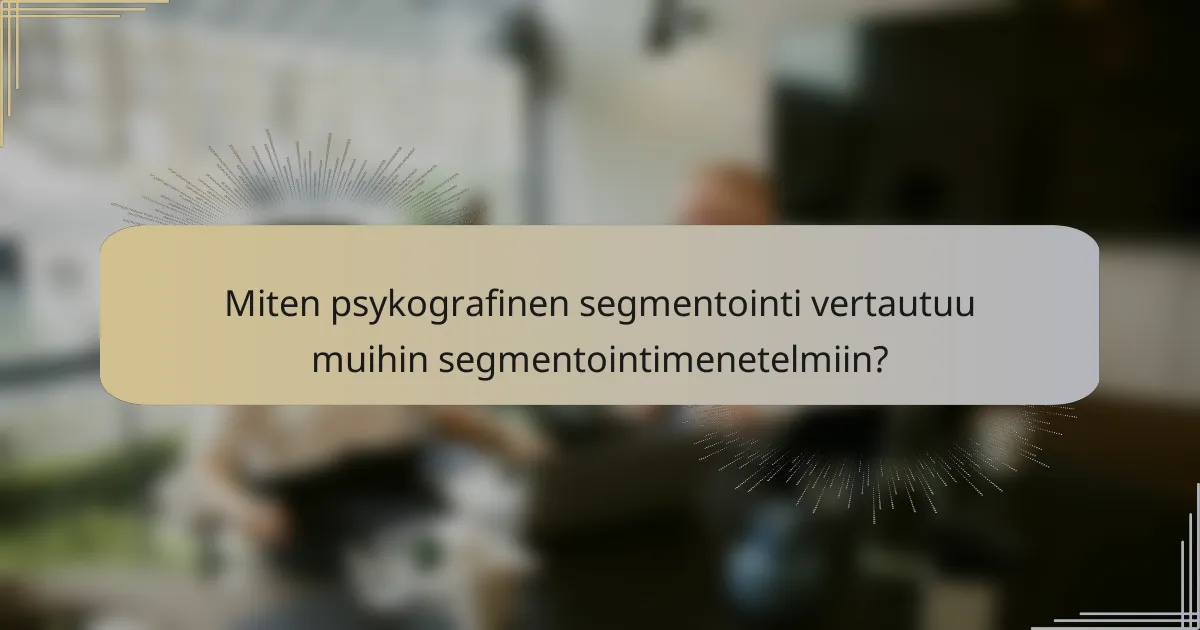 Miten psykografinen segmentointi vertautuu muihin segmentointimenetelmiin?