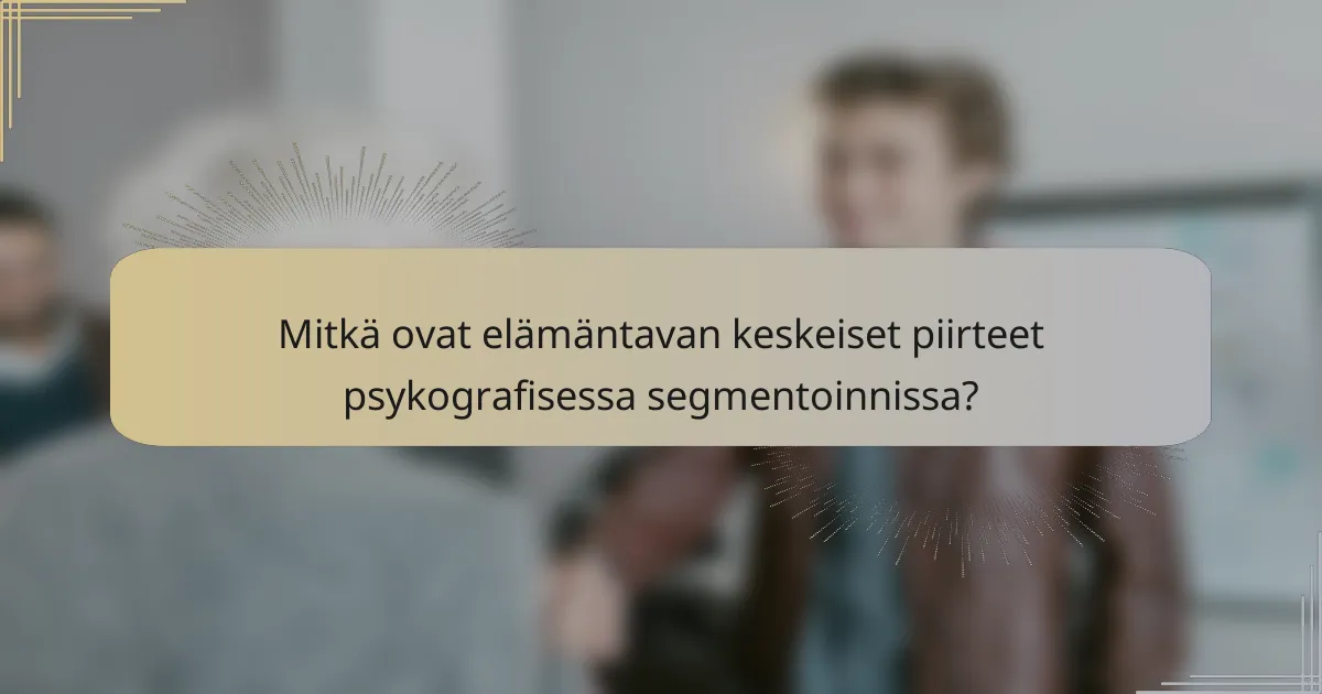 Mitkä ovat elämäntavan keskeiset piirteet psykografisessa segmentoinnissa?