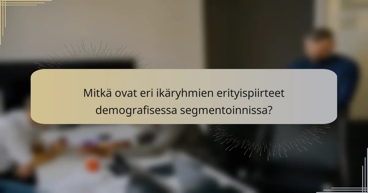Mitkä ovat eri ikäryhmien erityispiirteet demografisessa segmentoinnissa?