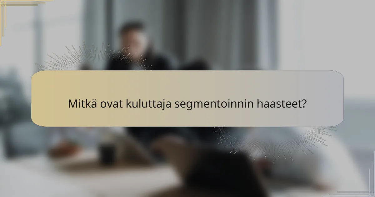 Mitkä ovat kuluttaja segmentoinnin haasteet?