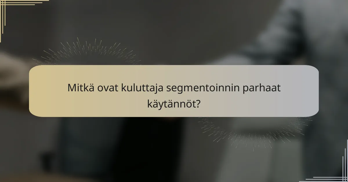 Mitkä ovat kuluttaja segmentoinnin parhaat käytännöt?