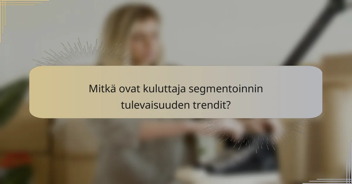 Mitkä ovat kuluttaja segmentoinnin tulevaisuuden trendit?