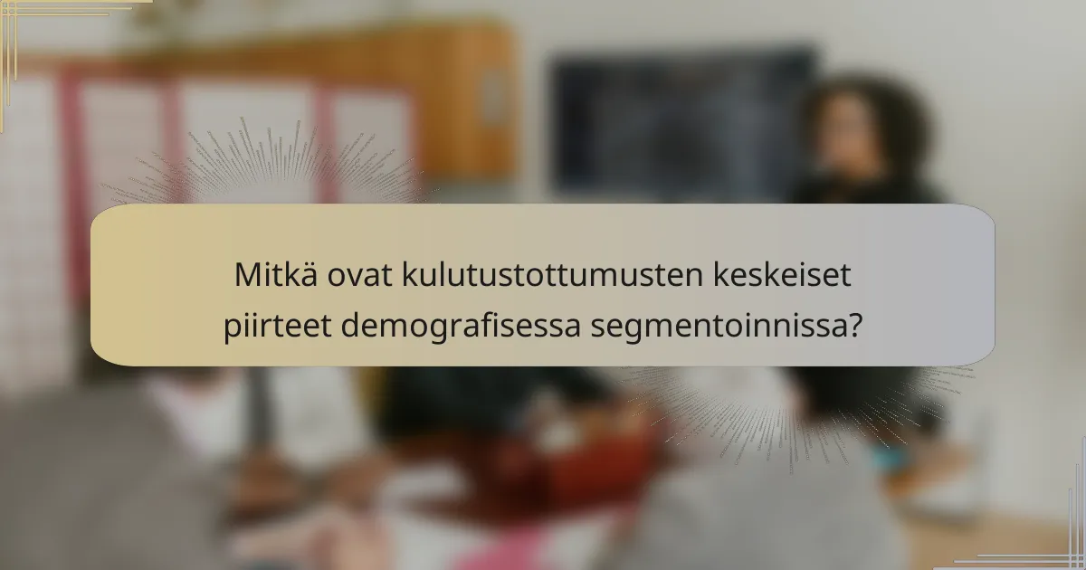 Mitkä ovat kulutustottumusten keskeiset piirteet demografisessa segmentoinnissa?