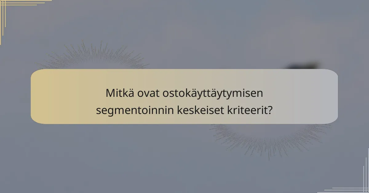 Mitkä ovat ostokäyttäytymisen segmentoinnin keskeiset kriteerit?