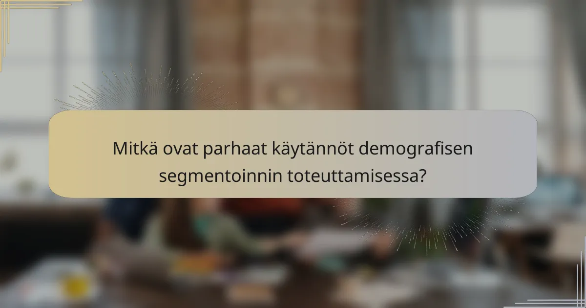 Mitkä ovat parhaat käytännöt demografisen segmentoinnin toteuttamisessa?
