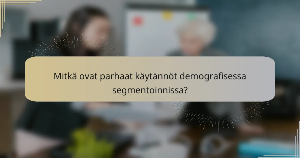 Mitkä ovat parhaat käytännöt demografisessa segmentoinnissa?