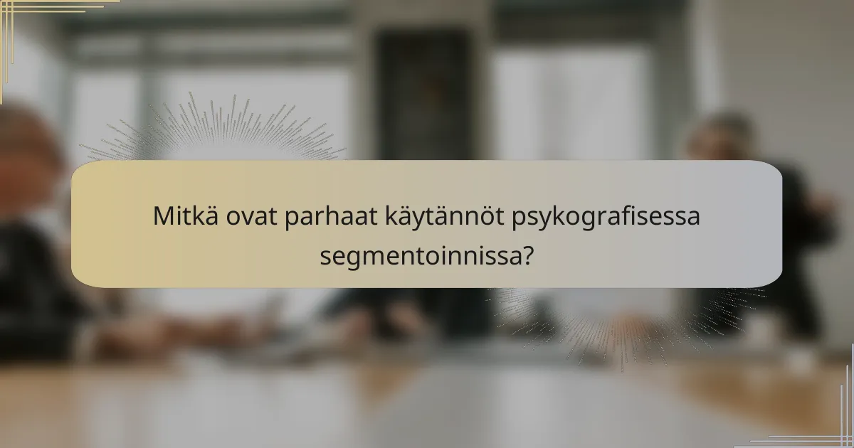Mitkä ovat parhaat käytännöt psykografisessa segmentoinnissa?