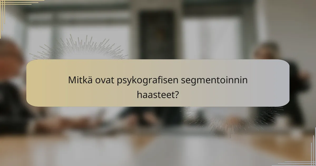Mitkä ovat psykografisen segmentoinnin haasteet?