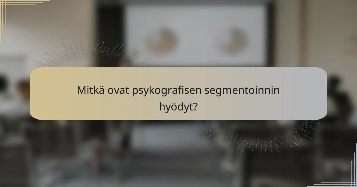 Mitkä ovat psykografisen segmentoinnin hyödyt?