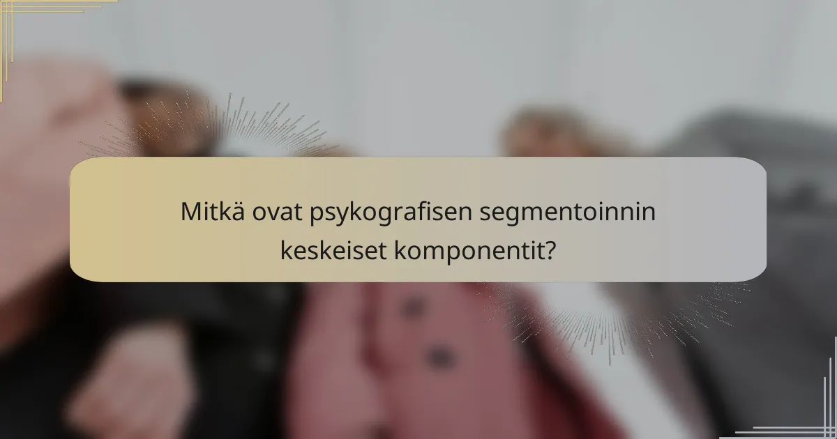 Mitkä ovat psykografisen segmentoinnin keskeiset komponentit?