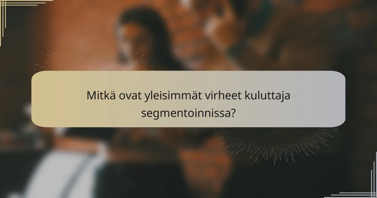 Mitkä ovat yleisimmät virheet kuluttaja segmentoinnissa?